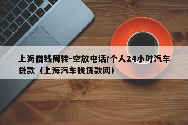上海借钱周转-空放电话/个人24小时汽车贷款（上海汽车找贷款网）