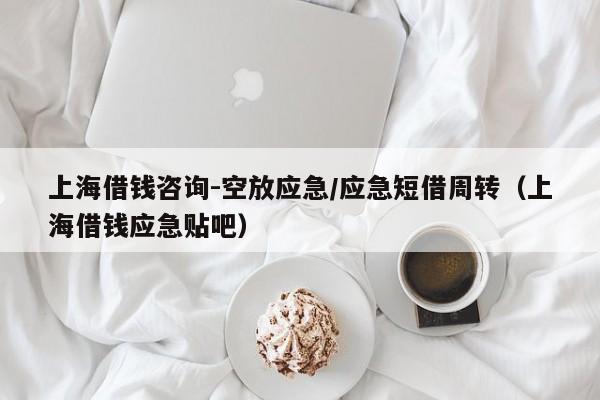 上海借钱咨询-空放应急/应急短借周转（上海借钱应急贴吧）