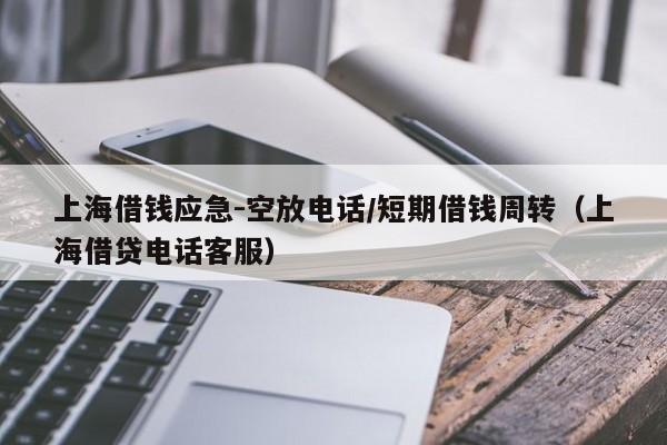 上海借钱应急-空放电话/短期借钱周转（上海借贷电话客服）
